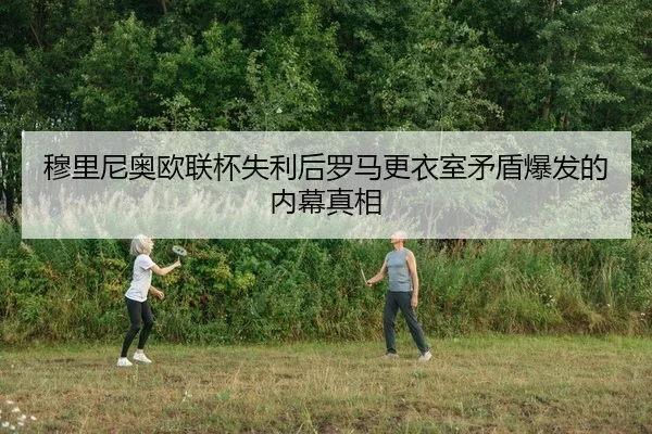 穆里尼奥欧联杯失利后罗马更衣室矛盾爆发的内幕真相