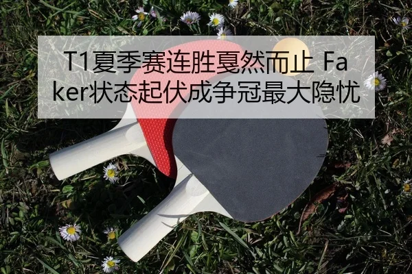 T1夏季赛连胜戛然而止 Faker状态起伏成争冠最大隐忧